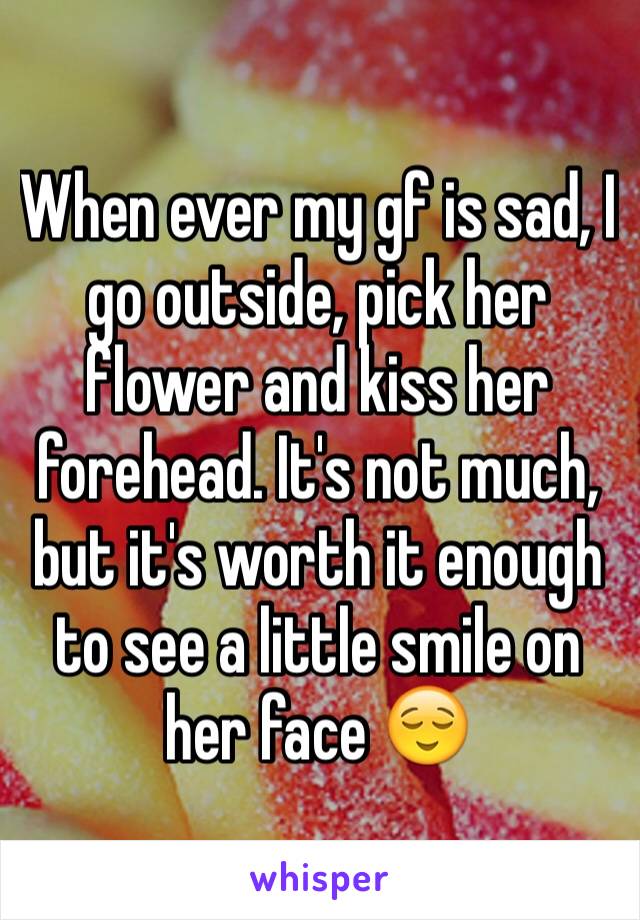 When ever my gf is sad, I go outside, pick her flower and kiss her forehead. It's not much, but it's worth it enough to see a little smile on her face 😌