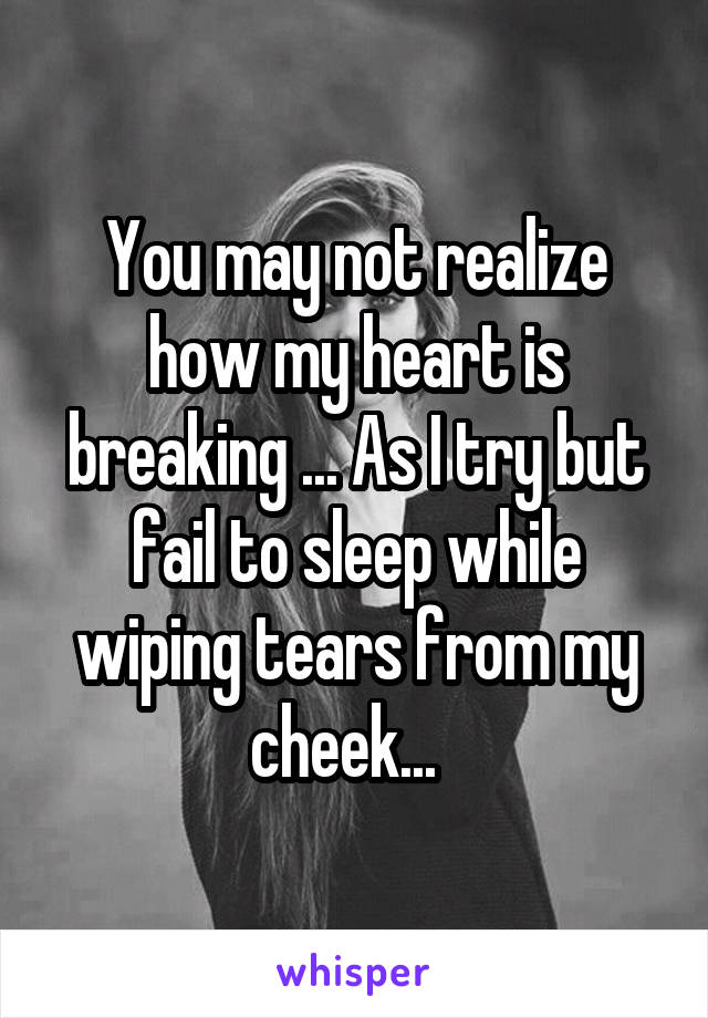 You may not realize how my heart is breaking ... As I try but fail to sleep while wiping tears from my cheek...  