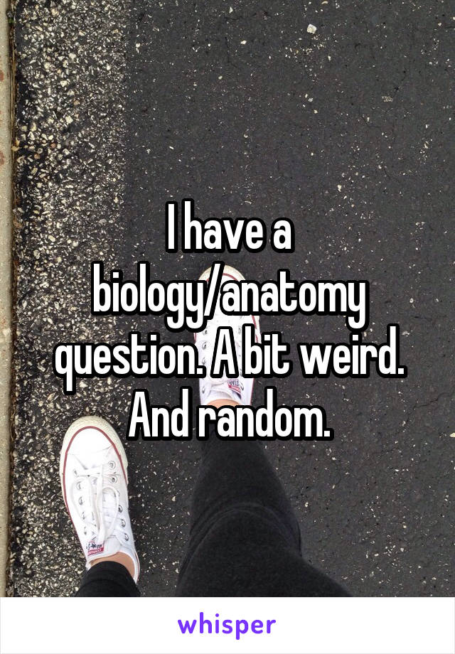 I have a biology/anatomy question. A bit weird. And random.