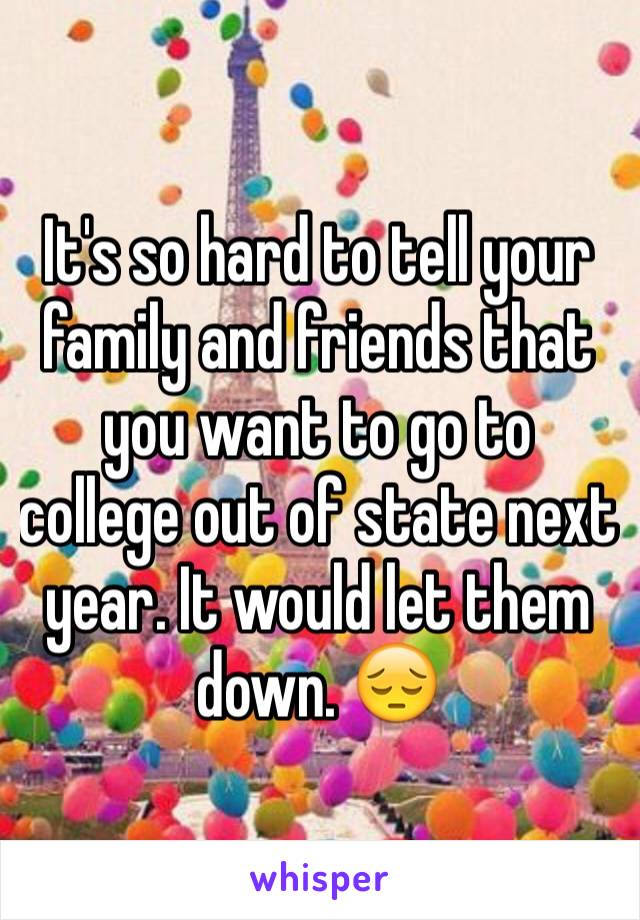 It's so hard to tell your family and friends that you want to go to college out of state next year. It would let them down. 😔