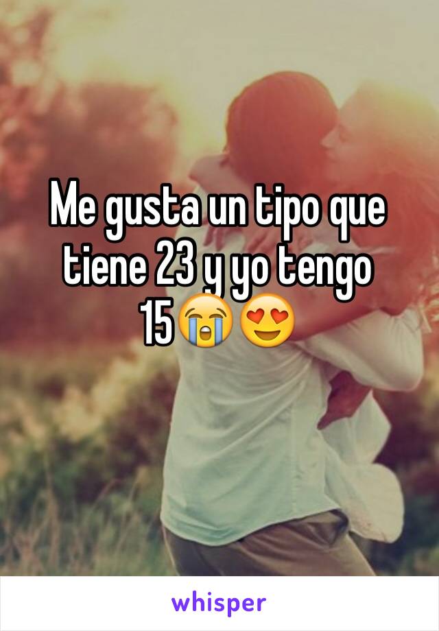 Me gusta un tipo que tiene 23 y yo tengo 15😭😍