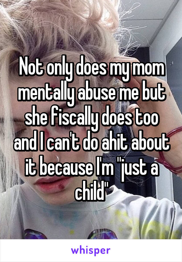 Not only does my mom mentally abuse me but she fiscally does too and I can't do ahit about it because I'm "just a child"