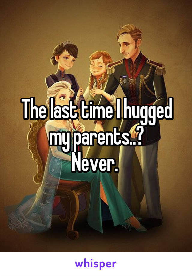 The last time I hugged my parents..?
Never. 