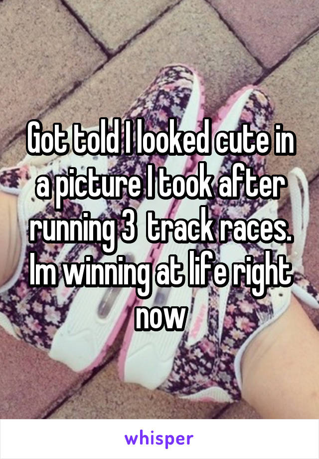 Got told I looked cute in a picture I took after running 3  track races. Im winning at life right now