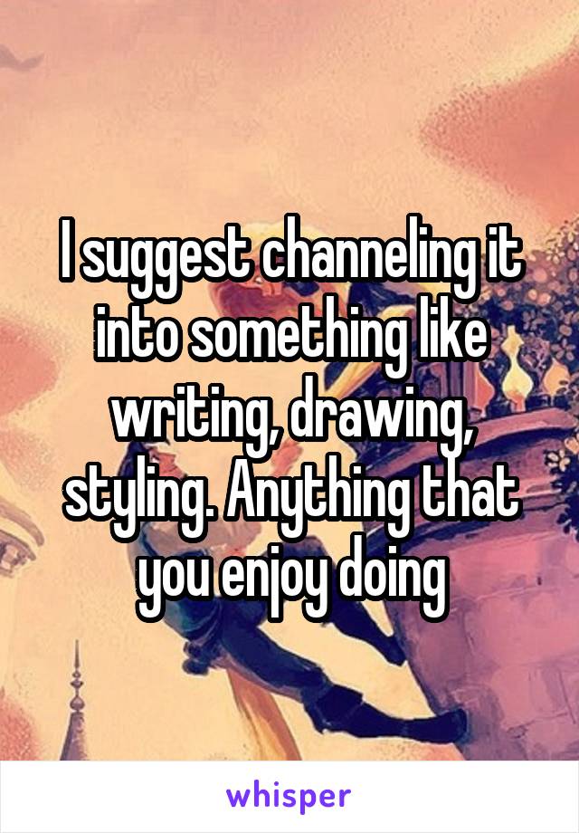 I suggest channeling it into something like writing, drawing, styling. Anything that you enjoy doing