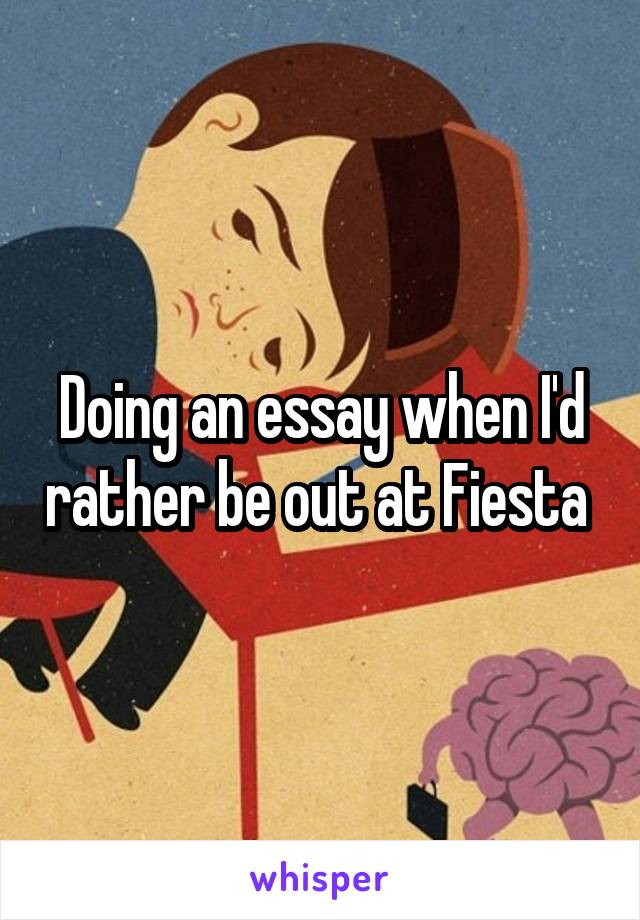 Doing an essay when I'd rather be out at Fiesta 