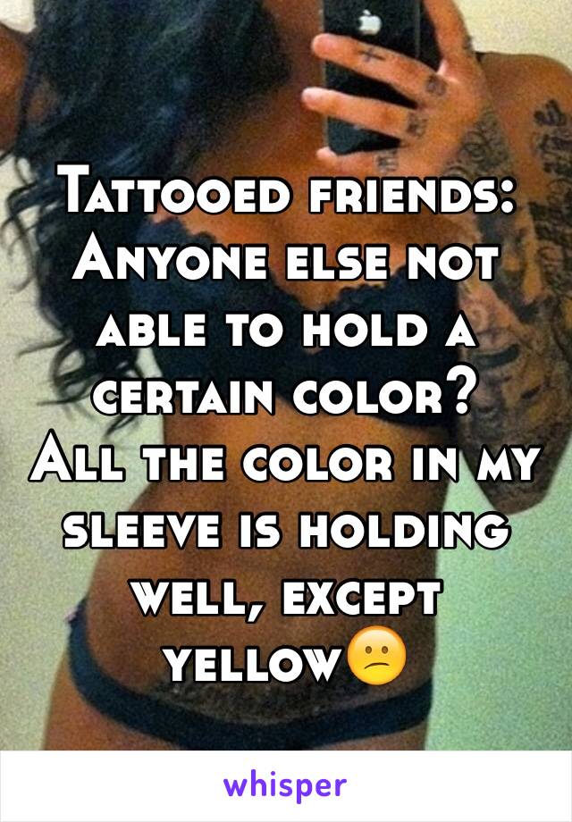 Tattooed friends:
Anyone else not able to hold a certain color? 
All the color in my sleeve is holding well, except yellow😕