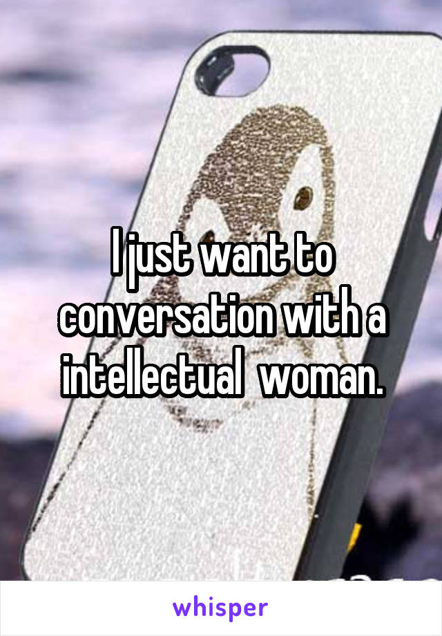 I just want to conversation with a intellectual  woman.