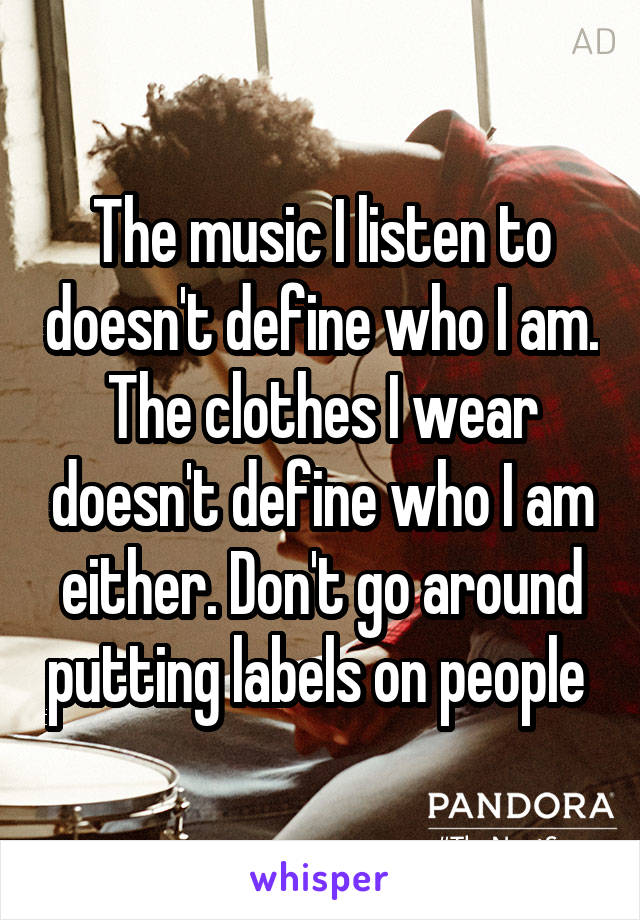 The music I listen to doesn't define who I am. The clothes I wear doesn't define who I am either. Don't go around putting labels on people 