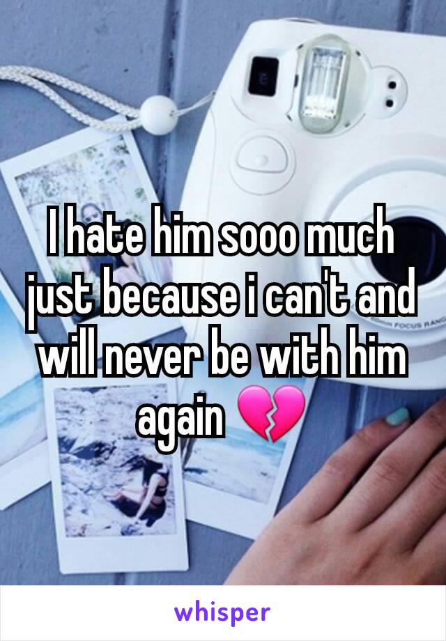 I hate him sooo much just because i can't and will never be with him again 💔