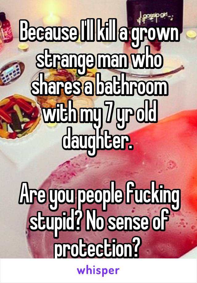 Because I'll kill a grown strange man who shares a bathroom with my 7 yr old daughter. 

Are you people fucking stupid? No sense of protection? 