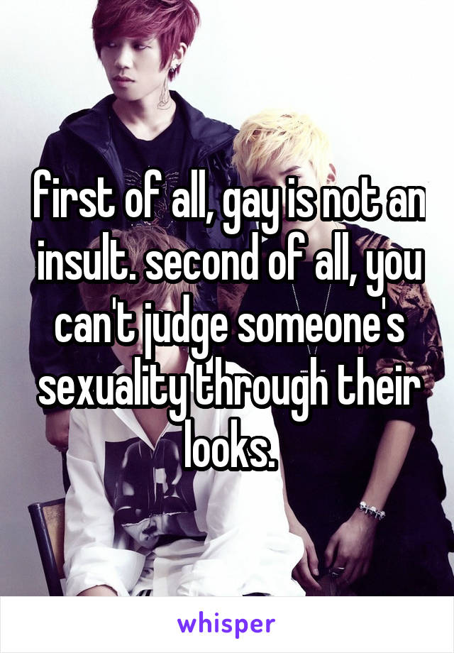 first of all, gay is not an insult. second of all, you can't judge someone's sexuality through their looks.