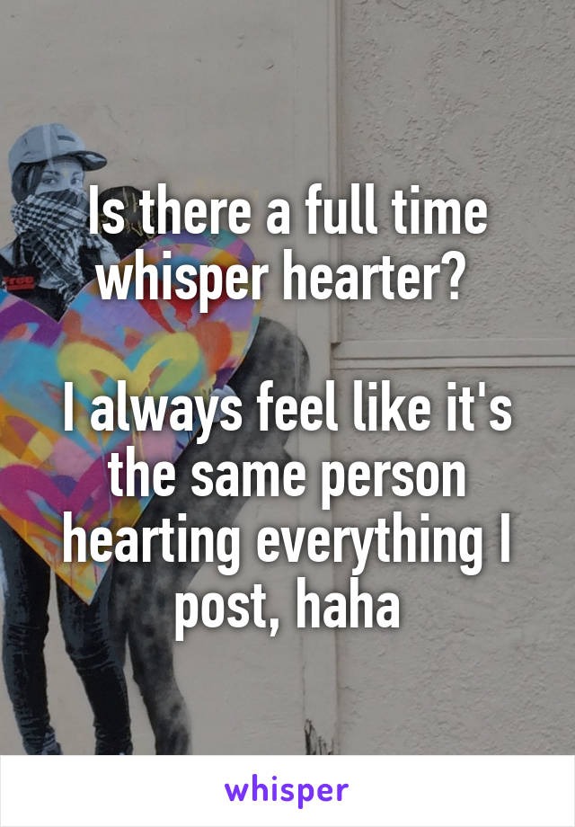 Is there a full time whisper hearter? 

I always feel like it's the same person hearting everything I post, haha