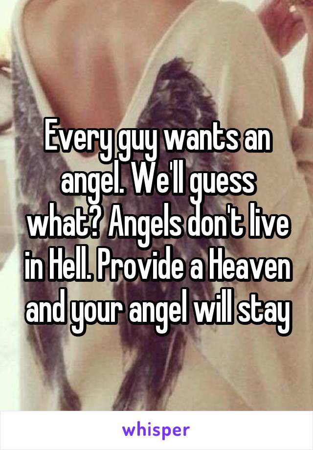 Every guy wants an angel. We'll guess what? Angels don't live in Hell. Provide a Heaven and your angel will stay