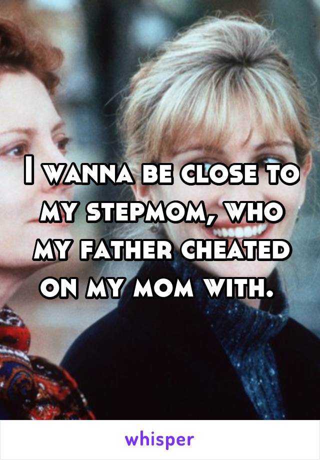 I wanna be close to my stepmom, who my father cheated on my mom with. 