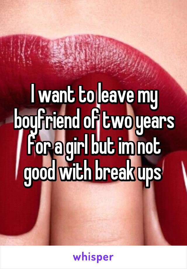 I want to leave my boyfriend of two years for a girl but im not good with break ups 