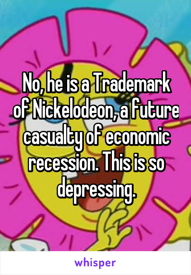 No, he is a Trademark of Nickelodeon, a future casualty of economic recession. This is so depressing.