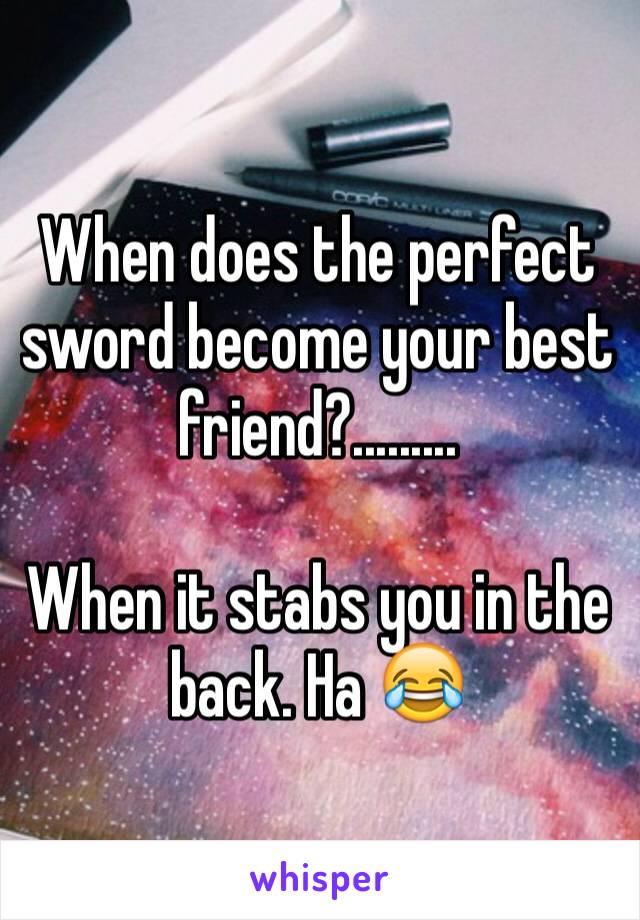 When does the perfect sword become your best friend?.........

When it stabs you in the back. Ha 😂