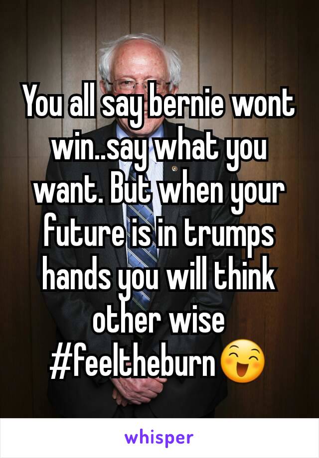 You all say bernie wont win..say what you want. But when your future is in trumps hands you will think other wise #feeltheburn😄