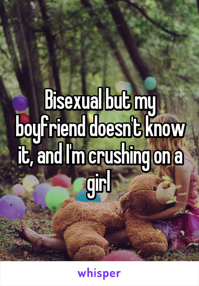 Bisexual but my boyfriend doesn't know it, and I'm crushing on a girl 