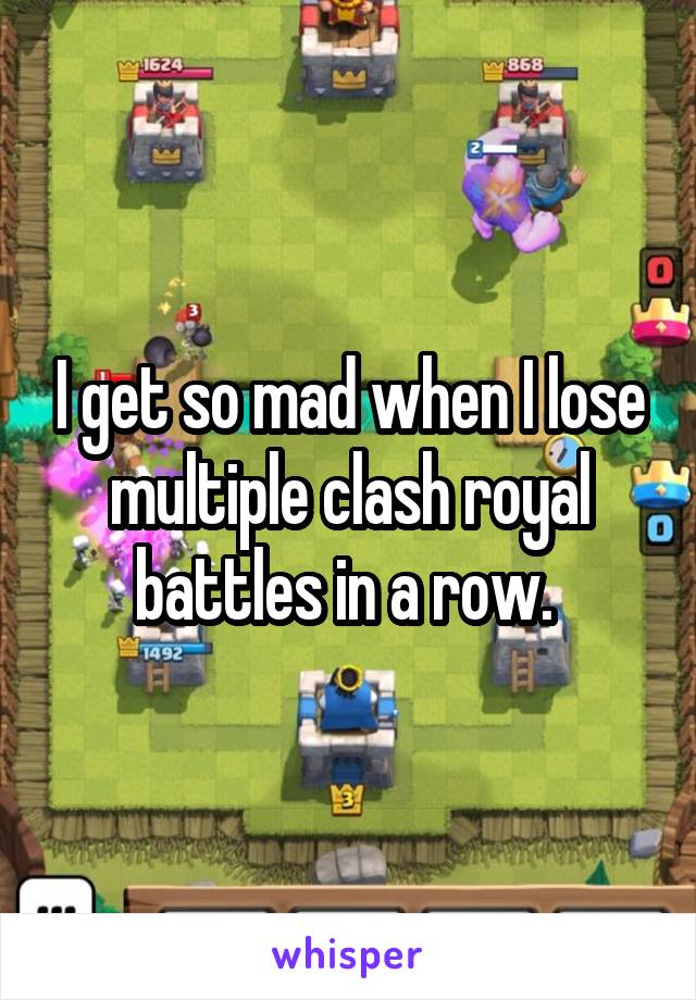 I get so mad when I lose multiple clash royal battles in a row. 