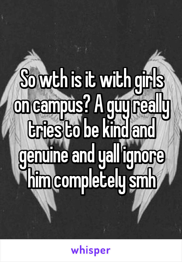 So wth is it with girls on campus? A guy really tries to be kind and genuine and yall ignore him completely smh