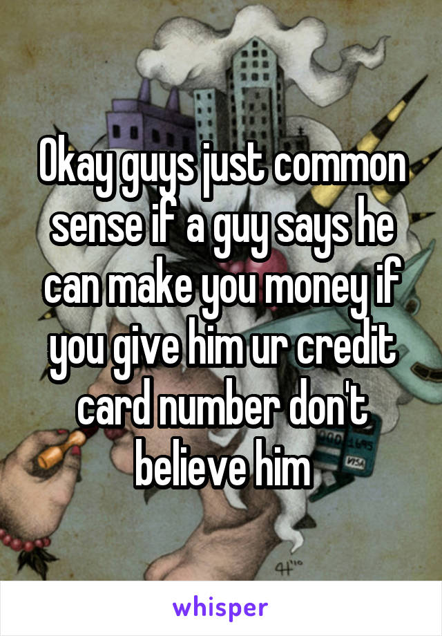 Okay guys just common sense if a guy says he can make you money if you give him ur credit card number don't believe him