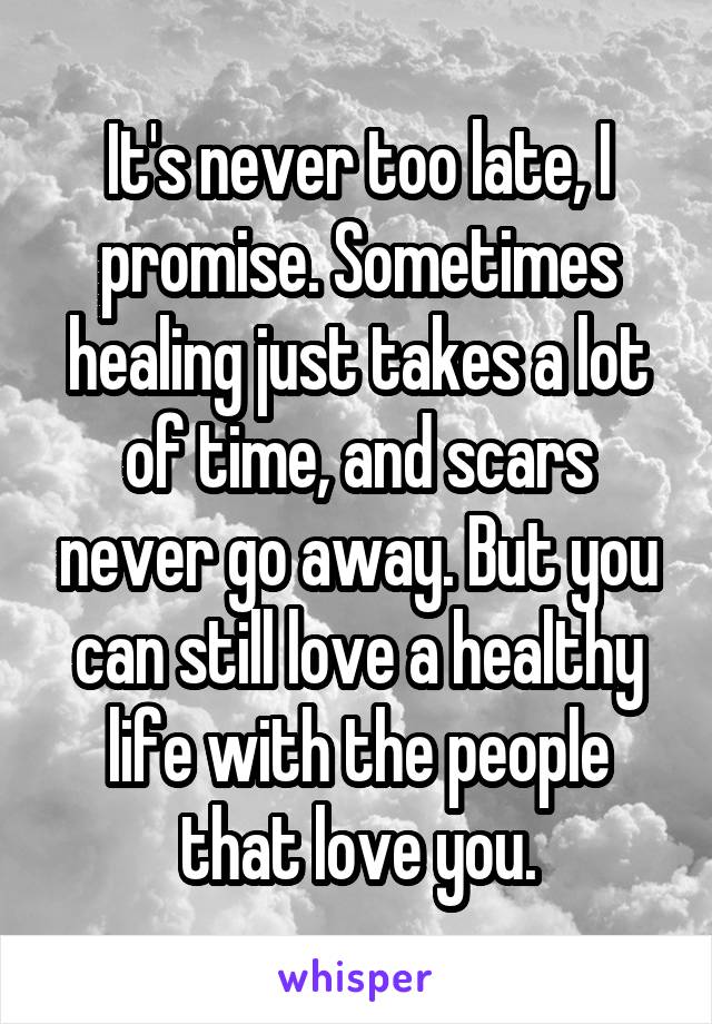 It's never too late, I promise. Sometimes healing just takes a lot of time, and scars never go away. But you can still love a healthy life with the people that love you.