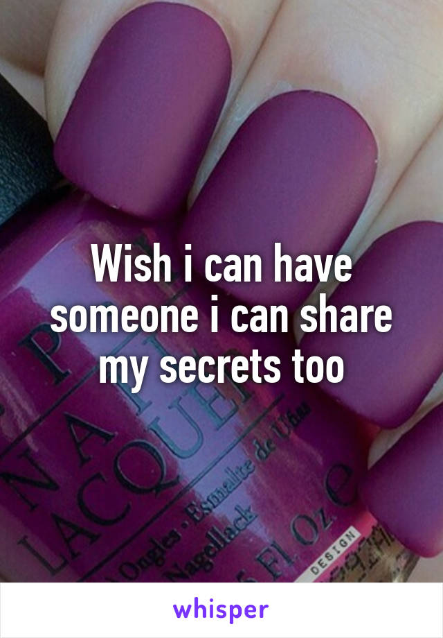 Wish i can have someone i can share my secrets too