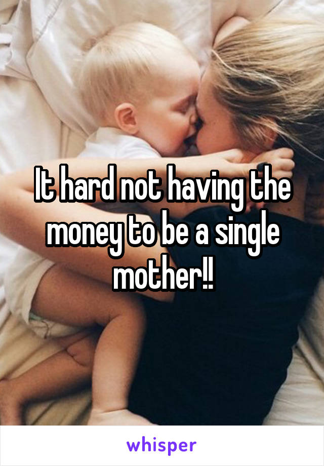 It hard not having the money to be a single mother!!