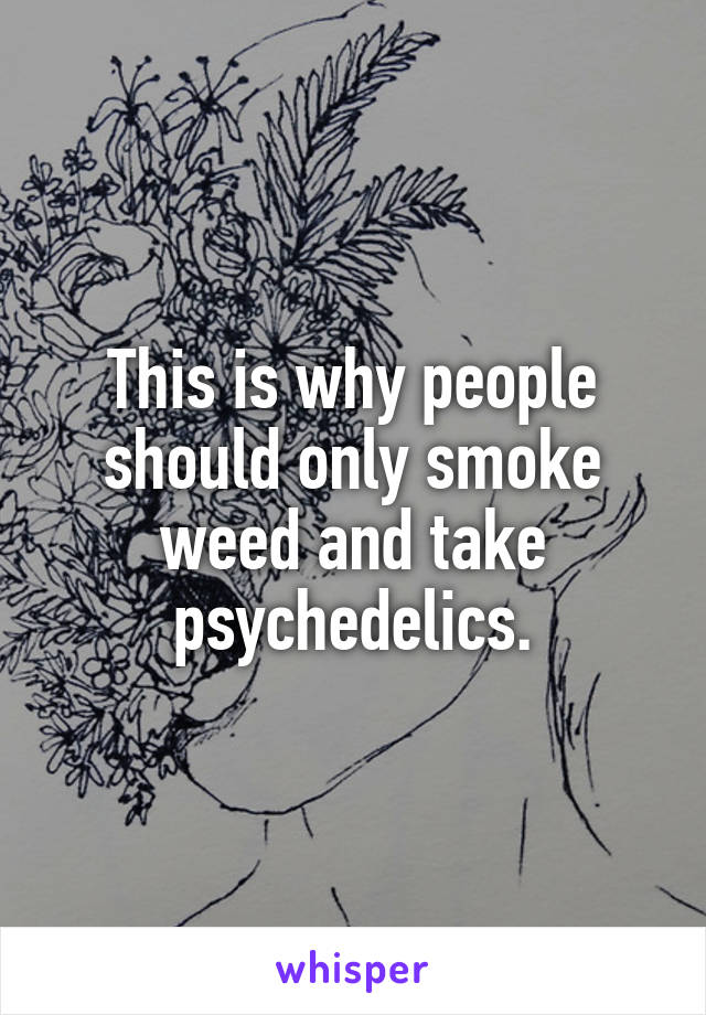 This is why people should only smoke weed and take psychedelics.