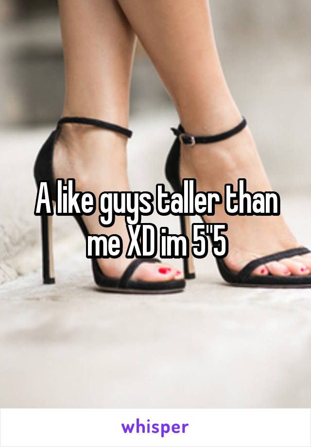 A like guys taller than me XD im 5"5