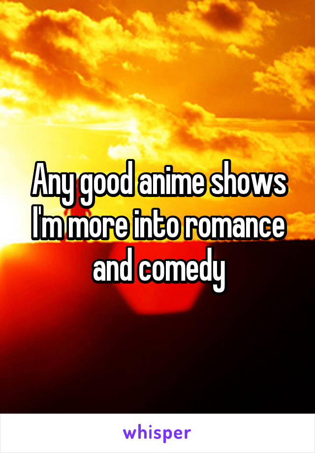 Any good anime shows I'm more into romance and comedy