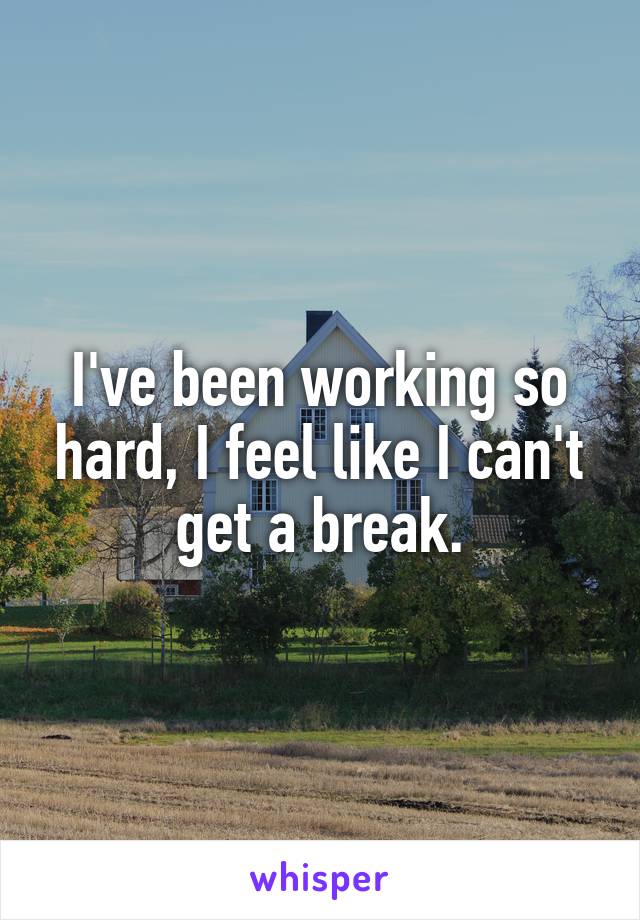 I've been working so hard, I feel like I can't get a break.