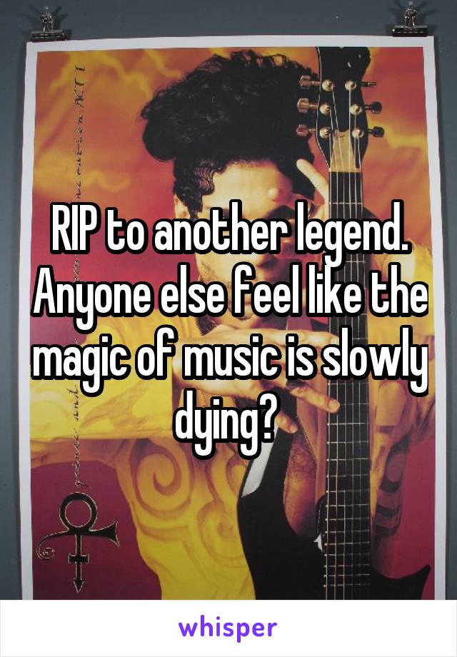 RIP to another legend. Anyone else feel like the magic of music is slowly dying? 