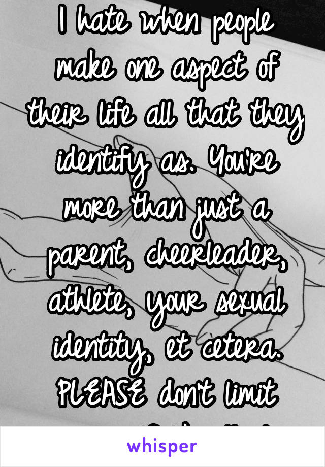 I hate when people make one aspect of their life all that they identify as. You're more than just a parent, cheerleader, athlete, your sexual identity, et cetera. PLEASE don't limit yourself like that