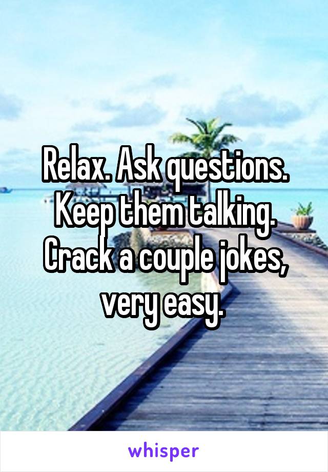 Relax. Ask questions. Keep them talking. Crack a couple jokes, very easy. 