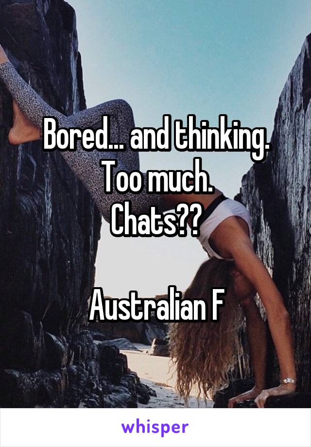 Bored... and thinking. Too much.
Chats??

Australian F