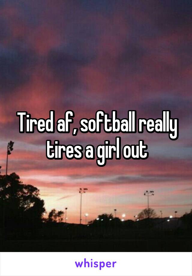 Tired af, softball really tires a girl out