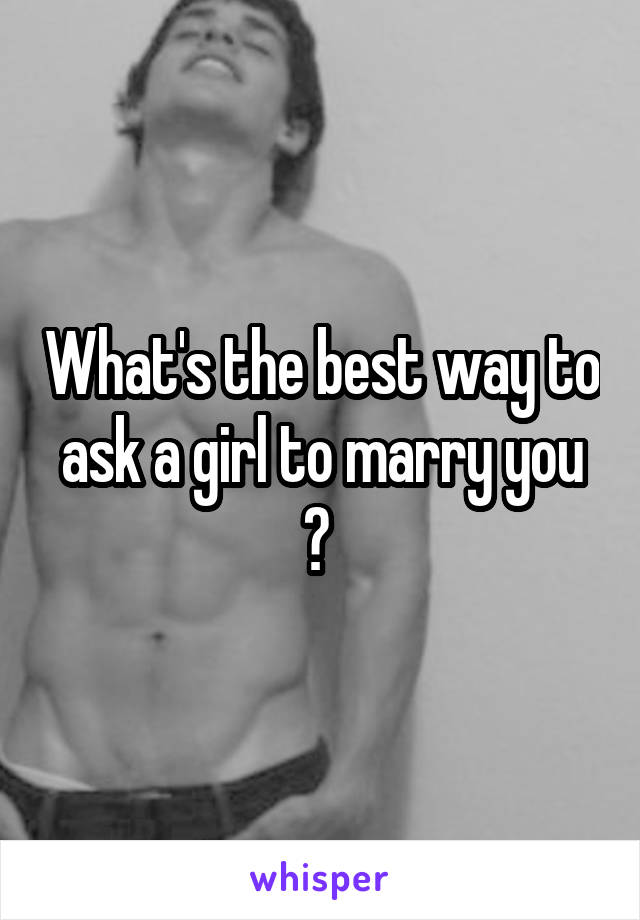 What's the best way to ask a girl to marry you ? 