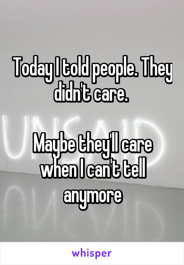 Today I told people. They didn't care. 

Maybe they'll care when I can't tell anymore