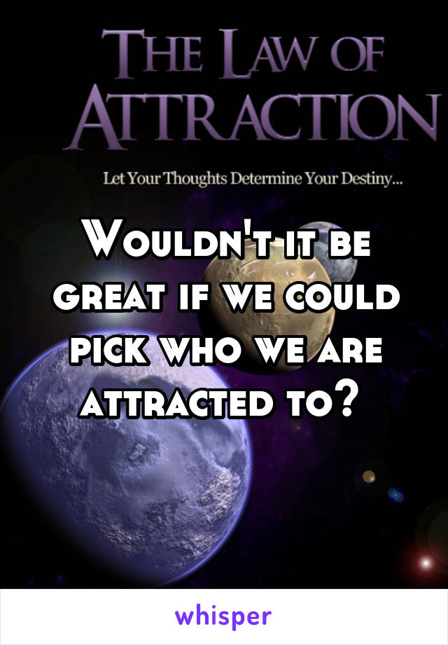 Wouldn't it be great if we could pick who we are attracted to? 