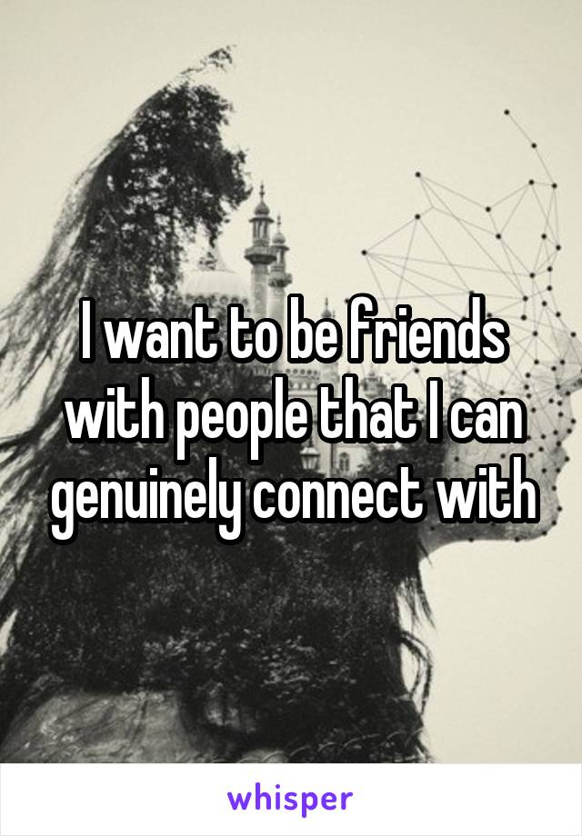 I want to be friends with people that I can genuinely connect with