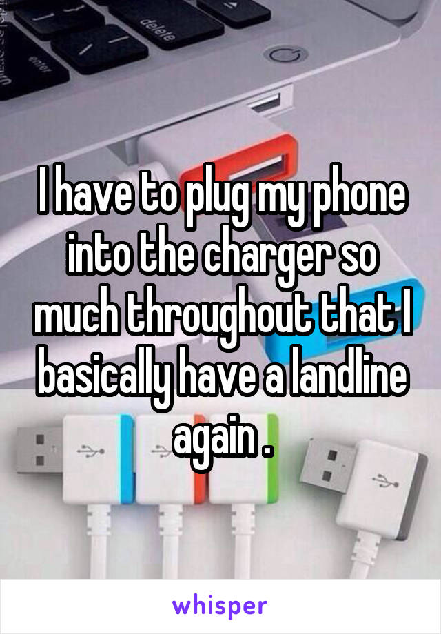 I have to plug my phone into the charger so much throughout that I basically have a landline again .