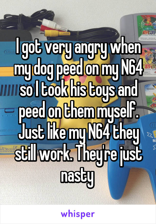 I got very angry when my dog peed on my N64 so I took his toys and peed on them myself. Just like my N64 they still work. They're just nasty 