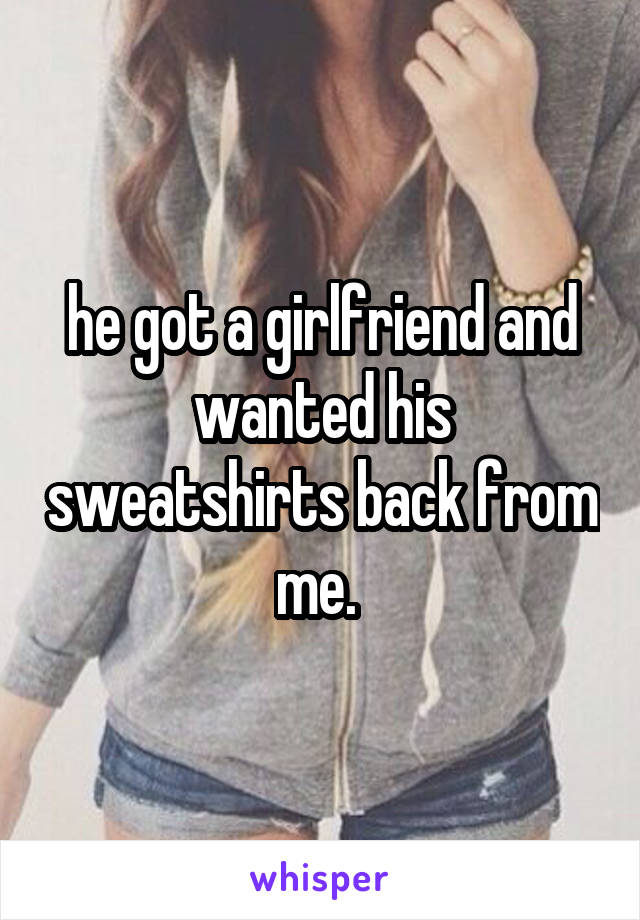 he got a girlfriend and wanted his sweatshirts back from me. 