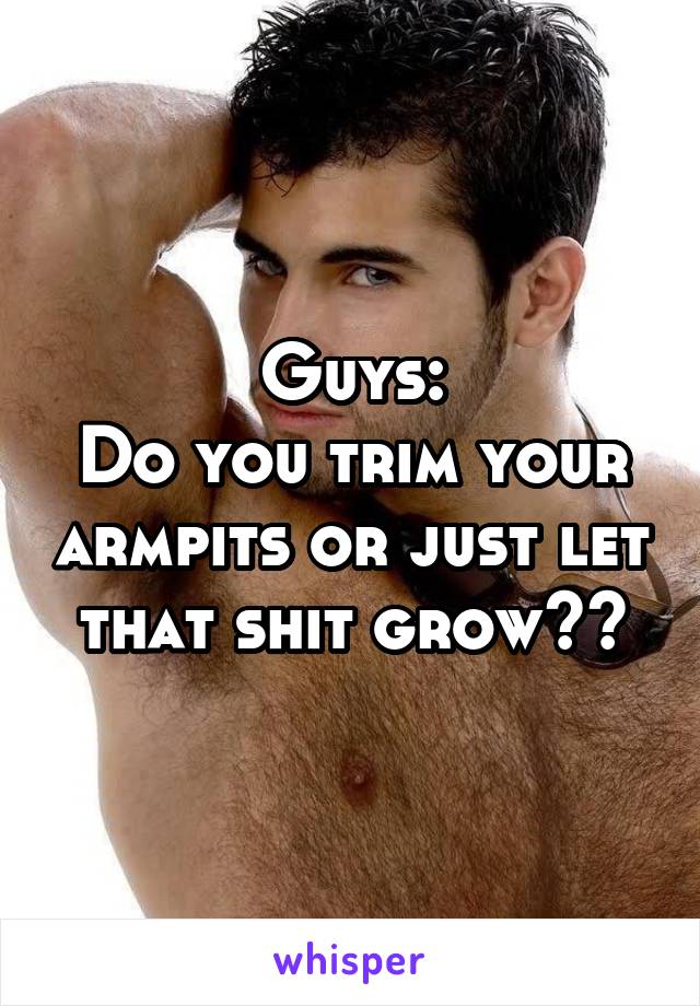 Guys:
Do you trim your armpits or just let that shit grow??