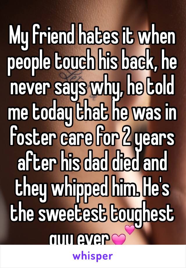 My friend hates it when people touch his back, he never says why, he told me today that he was in foster care for 2 years after his dad died and they whipped him. He's the sweetest toughest guy ever💕