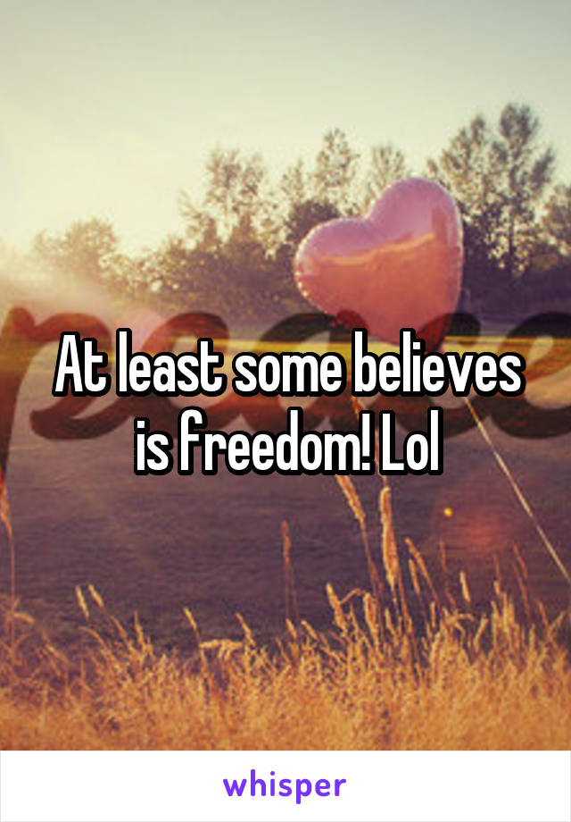 At least some believes is freedom! Lol