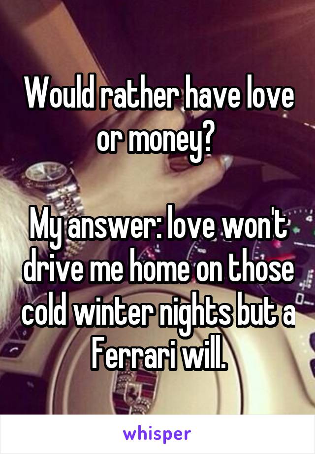 Would rather have love or money? 

My answer: love won't drive me home on those cold winter nights but a Ferrari will.